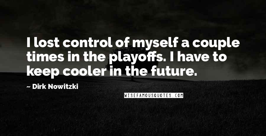 Dirk Nowitzki Quotes: I lost control of myself a couple times in the playoffs. I have to keep cooler in the future.