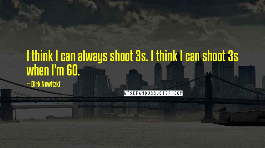 Dirk Nowitzki Quotes: I think I can always shoot 3s. I think I can shoot 3s when I'm 60.