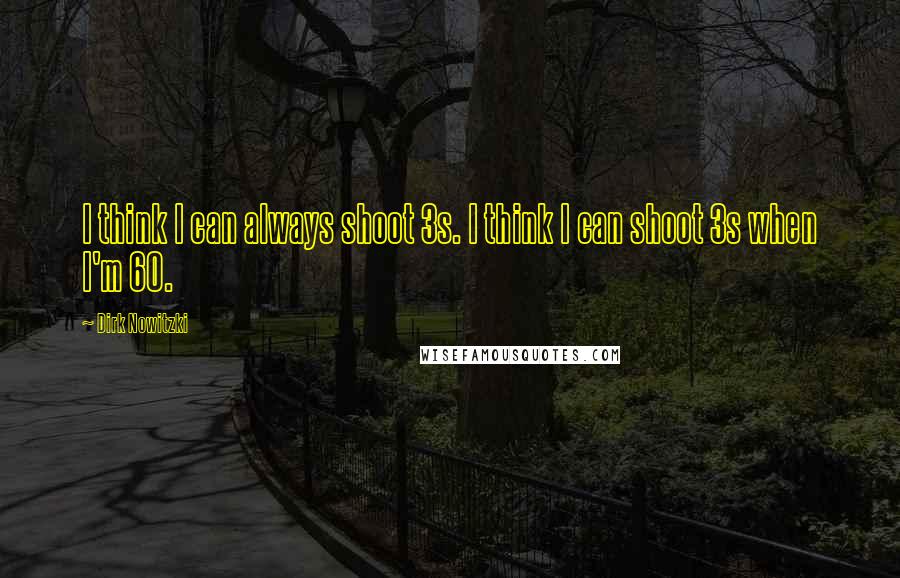 Dirk Nowitzki Quotes: I think I can always shoot 3s. I think I can shoot 3s when I'm 60.