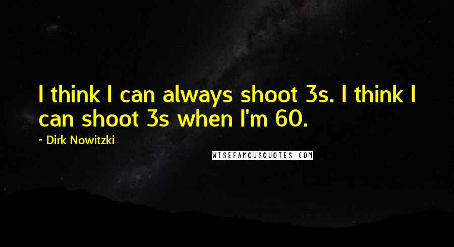 Dirk Nowitzki Quotes: I think I can always shoot 3s. I think I can shoot 3s when I'm 60.