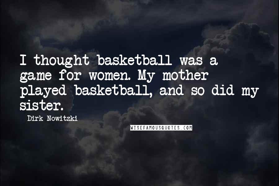 Dirk Nowitzki Quotes: I thought basketball was a game for women. My mother played basketball, and so did my sister.