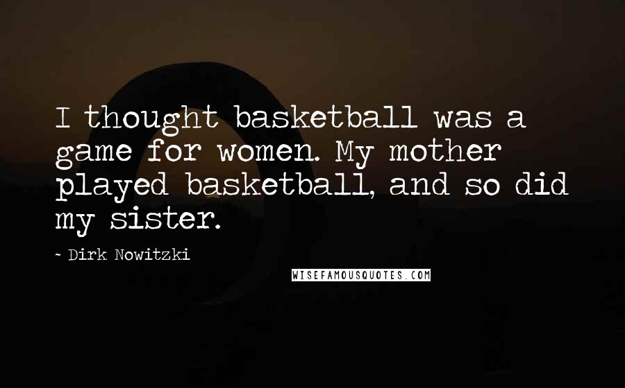 Dirk Nowitzki Quotes: I thought basketball was a game for women. My mother played basketball, and so did my sister.