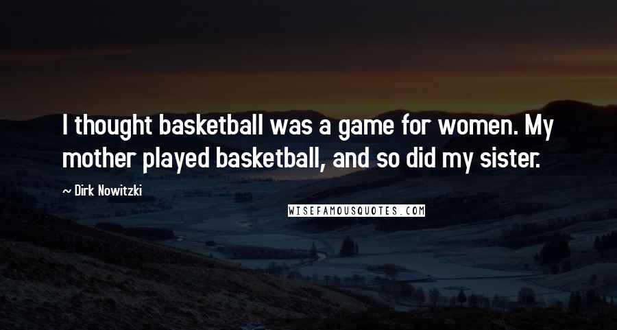 Dirk Nowitzki Quotes: I thought basketball was a game for women. My mother played basketball, and so did my sister.