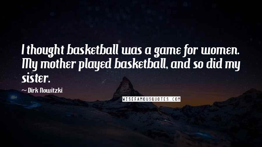 Dirk Nowitzki Quotes: I thought basketball was a game for women. My mother played basketball, and so did my sister.