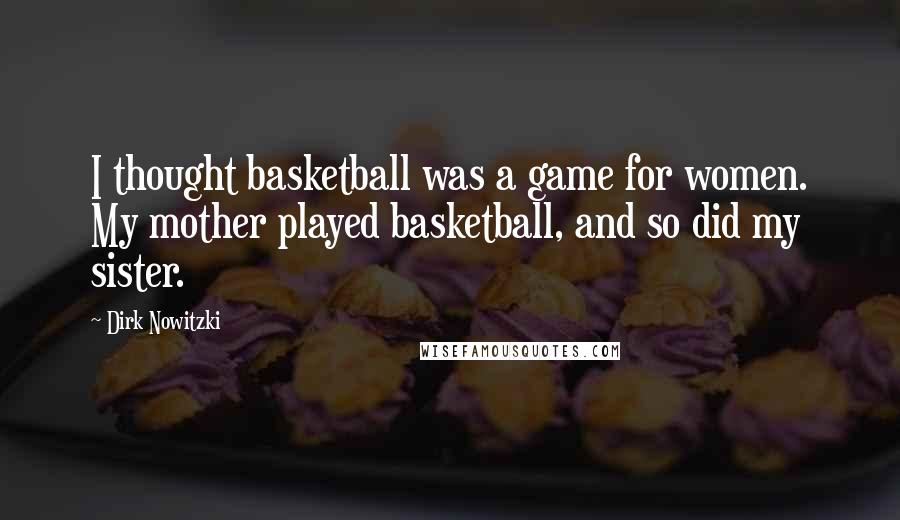 Dirk Nowitzki Quotes: I thought basketball was a game for women. My mother played basketball, and so did my sister.