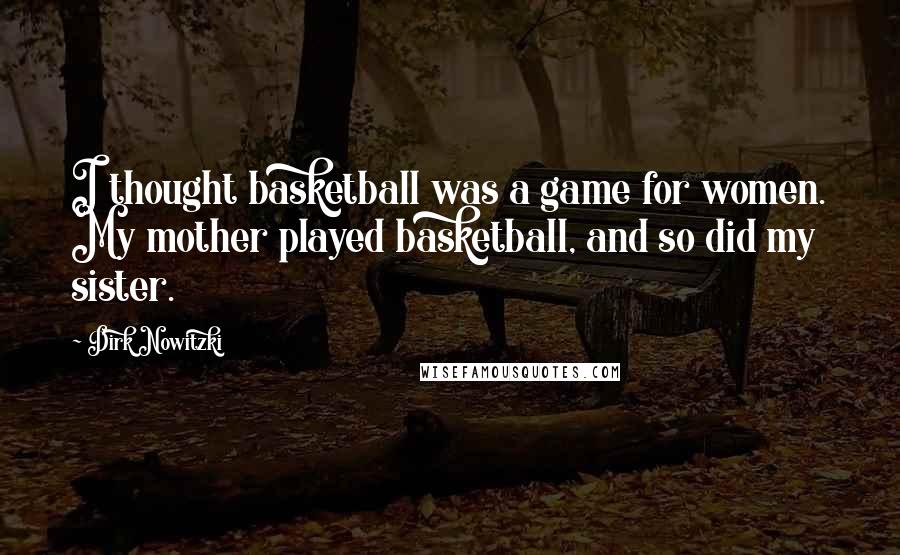 Dirk Nowitzki Quotes: I thought basketball was a game for women. My mother played basketball, and so did my sister.