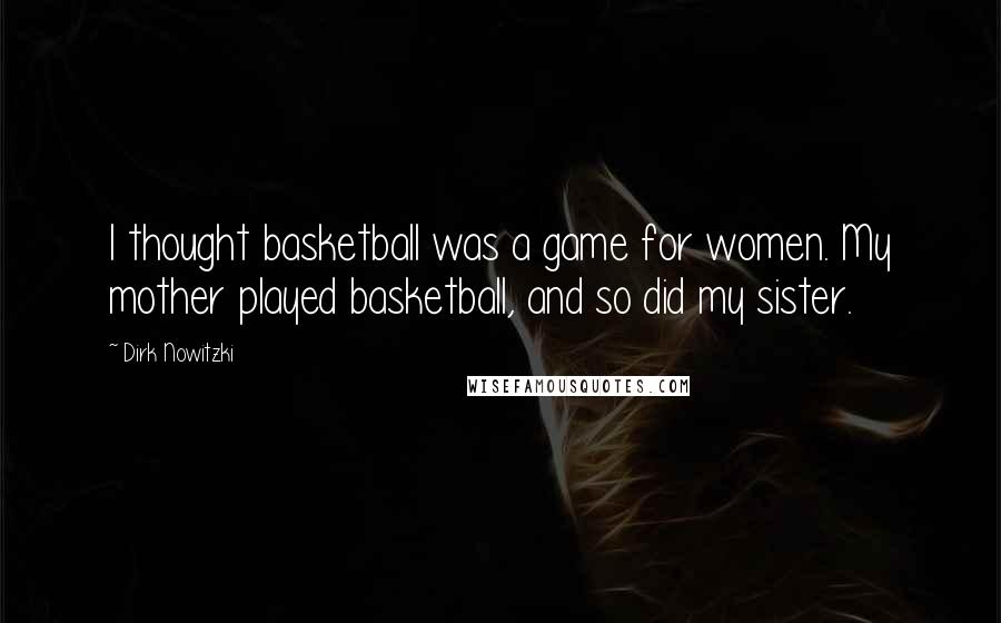 Dirk Nowitzki Quotes: I thought basketball was a game for women. My mother played basketball, and so did my sister.