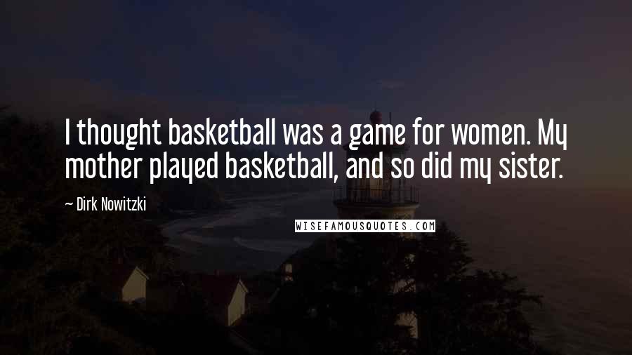 Dirk Nowitzki Quotes: I thought basketball was a game for women. My mother played basketball, and so did my sister.