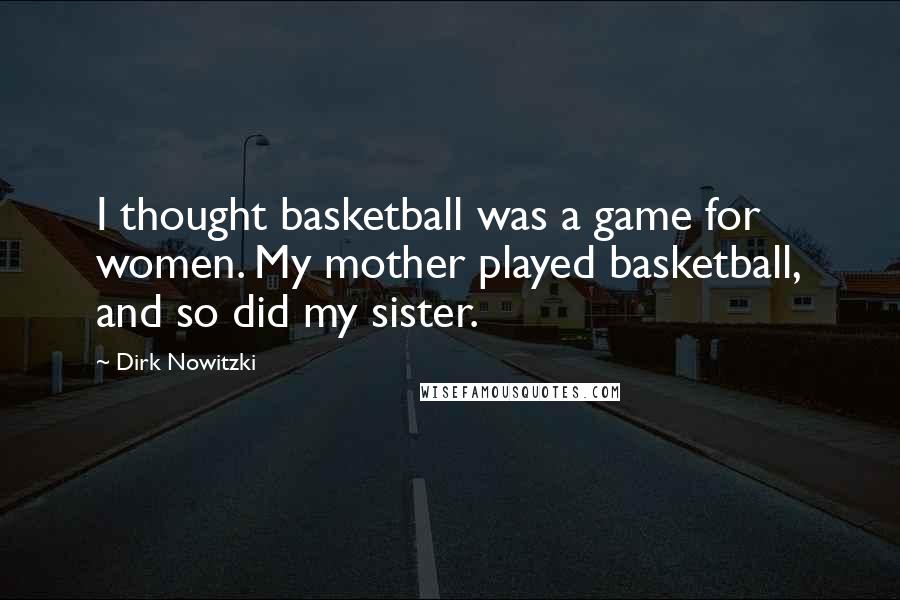 Dirk Nowitzki Quotes: I thought basketball was a game for women. My mother played basketball, and so did my sister.