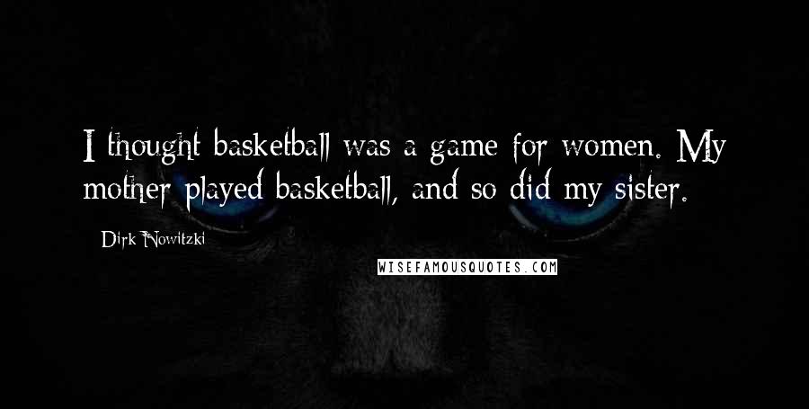 Dirk Nowitzki Quotes: I thought basketball was a game for women. My mother played basketball, and so did my sister.