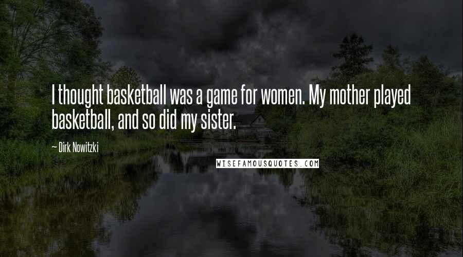 Dirk Nowitzki Quotes: I thought basketball was a game for women. My mother played basketball, and so did my sister.