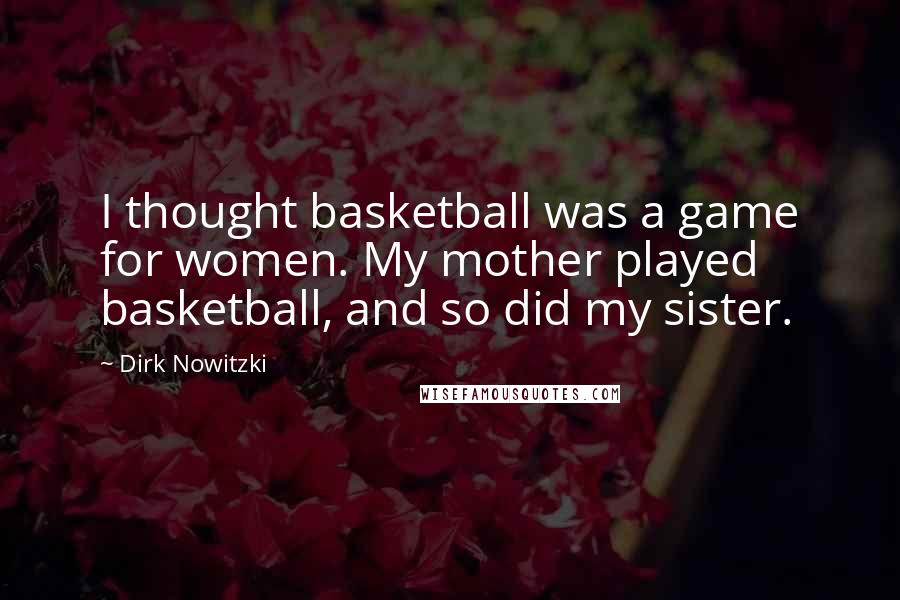 Dirk Nowitzki Quotes: I thought basketball was a game for women. My mother played basketball, and so did my sister.