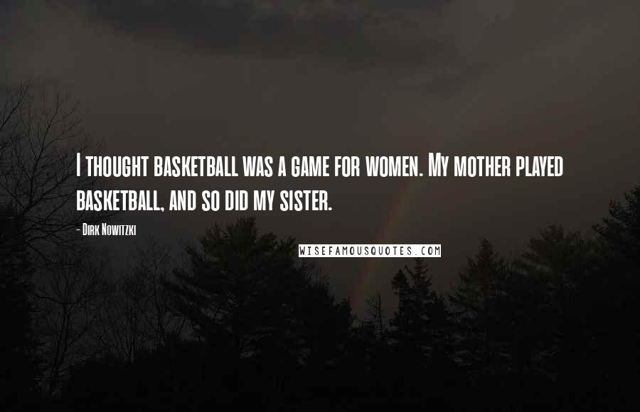 Dirk Nowitzki Quotes: I thought basketball was a game for women. My mother played basketball, and so did my sister.