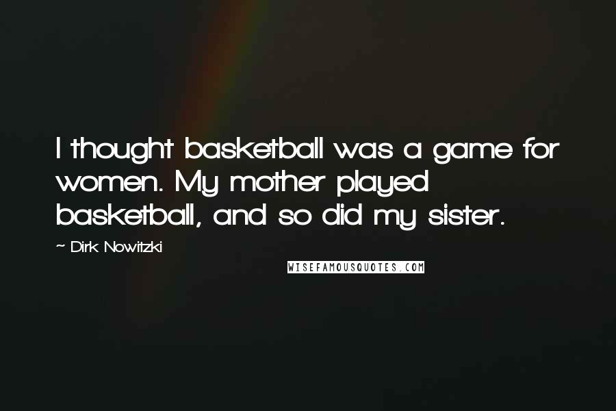 Dirk Nowitzki Quotes: I thought basketball was a game for women. My mother played basketball, and so did my sister.