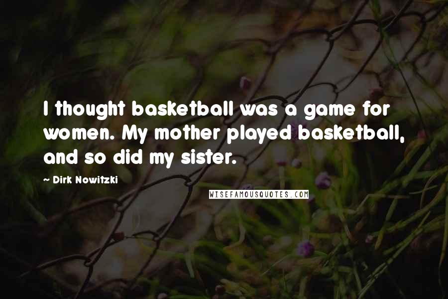 Dirk Nowitzki Quotes: I thought basketball was a game for women. My mother played basketball, and so did my sister.