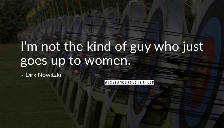 Dirk Nowitzki Quotes: I'm not the kind of guy who just goes up to women.