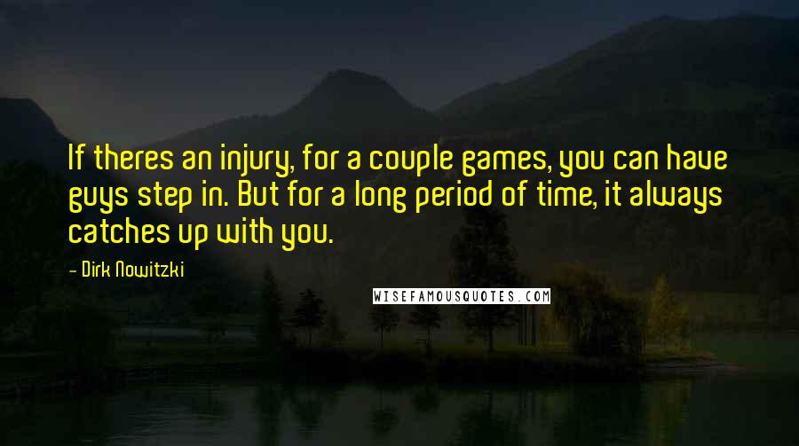 Dirk Nowitzki Quotes: If theres an injury, for a couple games, you can have guys step in. But for a long period of time, it always catches up with you.