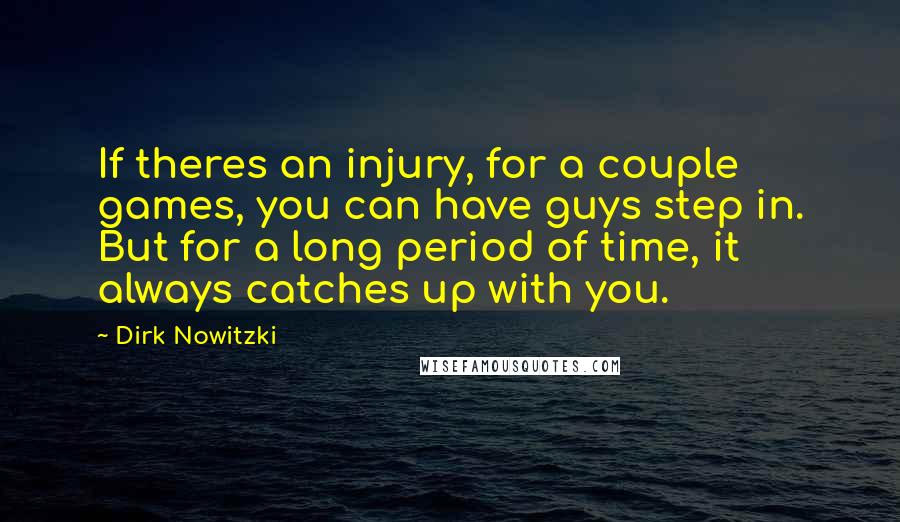 Dirk Nowitzki Quotes: If theres an injury, for a couple games, you can have guys step in. But for a long period of time, it always catches up with you.