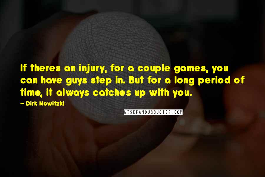 Dirk Nowitzki Quotes: If theres an injury, for a couple games, you can have guys step in. But for a long period of time, it always catches up with you.