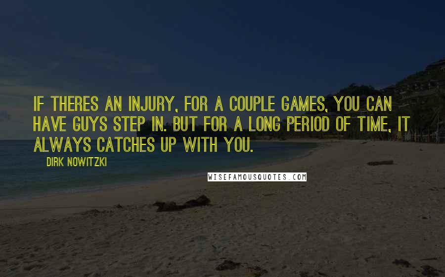 Dirk Nowitzki Quotes: If theres an injury, for a couple games, you can have guys step in. But for a long period of time, it always catches up with you.