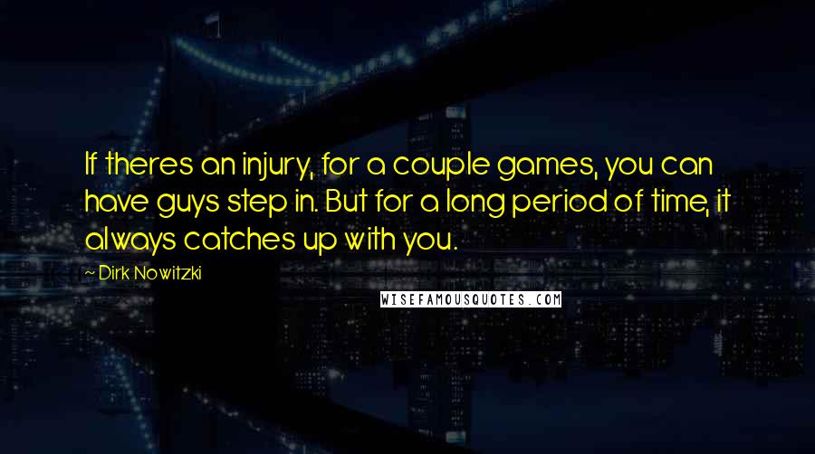 Dirk Nowitzki Quotes: If theres an injury, for a couple games, you can have guys step in. But for a long period of time, it always catches up with you.