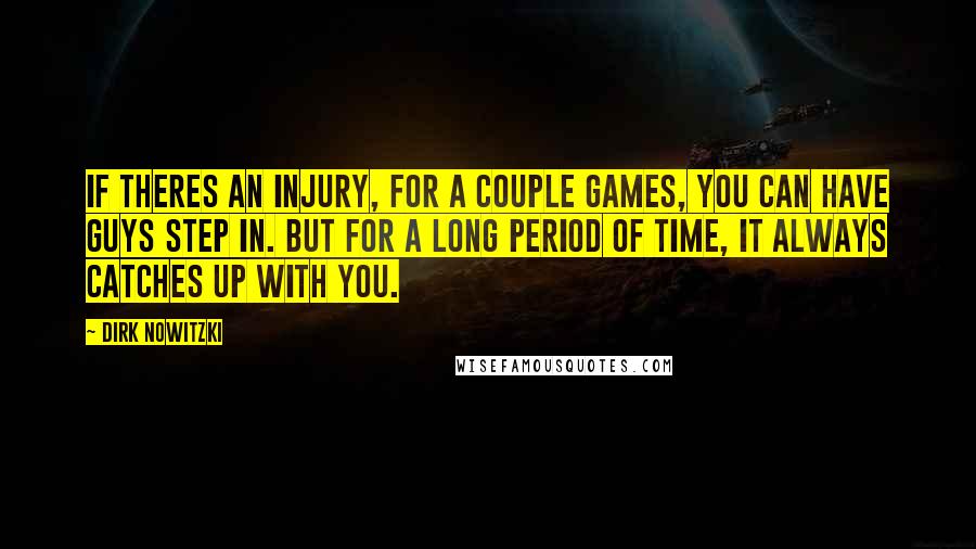 Dirk Nowitzki Quotes: If theres an injury, for a couple games, you can have guys step in. But for a long period of time, it always catches up with you.