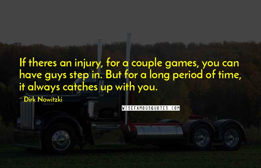 Dirk Nowitzki Quotes: If theres an injury, for a couple games, you can have guys step in. But for a long period of time, it always catches up with you.