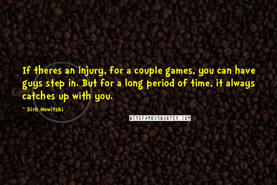Dirk Nowitzki Quotes: If theres an injury, for a couple games, you can have guys step in. But for a long period of time, it always catches up with you.