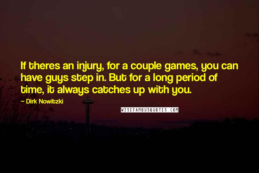 Dirk Nowitzki Quotes: If theres an injury, for a couple games, you can have guys step in. But for a long period of time, it always catches up with you.