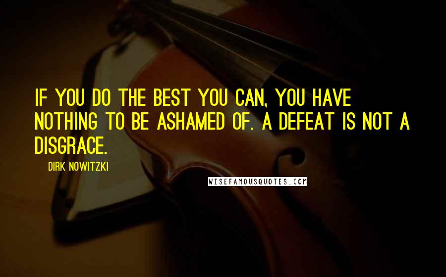 Dirk Nowitzki Quotes: If you do the best you can, you have nothing to be ashamed of. A defeat is not a disgrace.