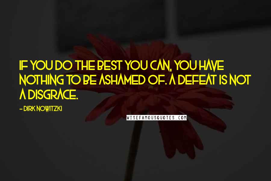 Dirk Nowitzki Quotes: If you do the best you can, you have nothing to be ashamed of. A defeat is not a disgrace.