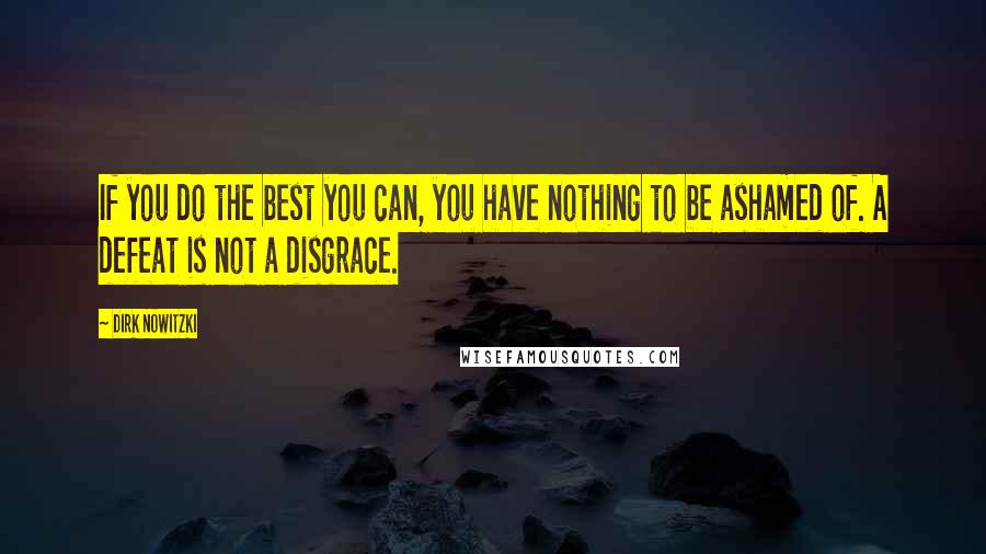 Dirk Nowitzki Quotes: If you do the best you can, you have nothing to be ashamed of. A defeat is not a disgrace.