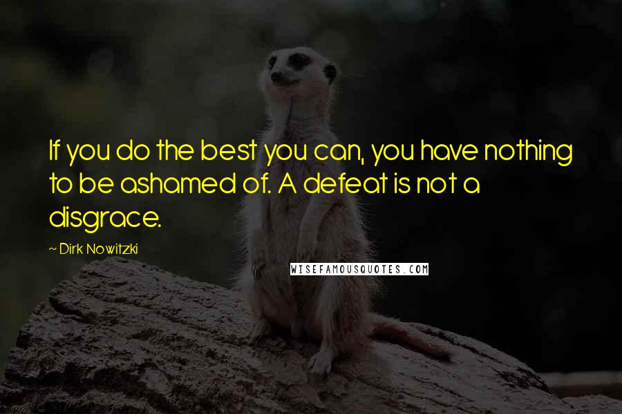 Dirk Nowitzki Quotes: If you do the best you can, you have nothing to be ashamed of. A defeat is not a disgrace.