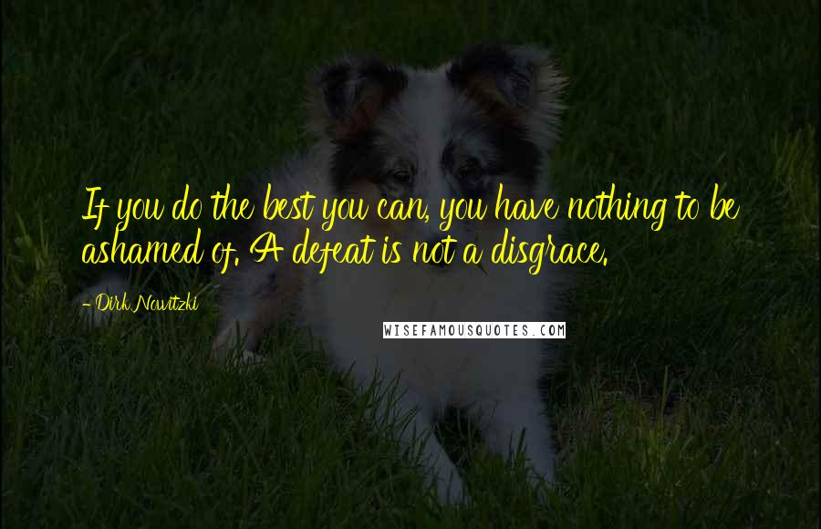 Dirk Nowitzki Quotes: If you do the best you can, you have nothing to be ashamed of. A defeat is not a disgrace.
