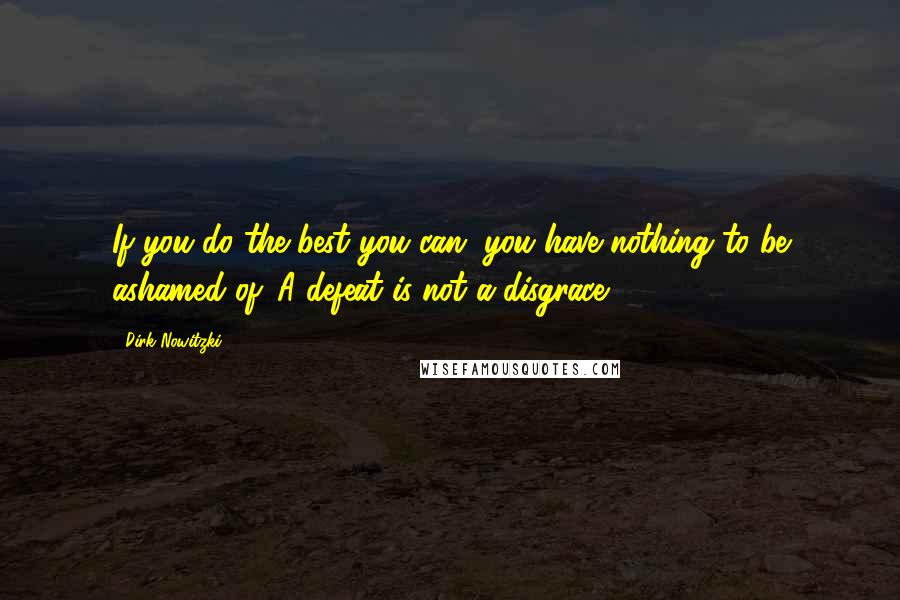 Dirk Nowitzki Quotes: If you do the best you can, you have nothing to be ashamed of. A defeat is not a disgrace.