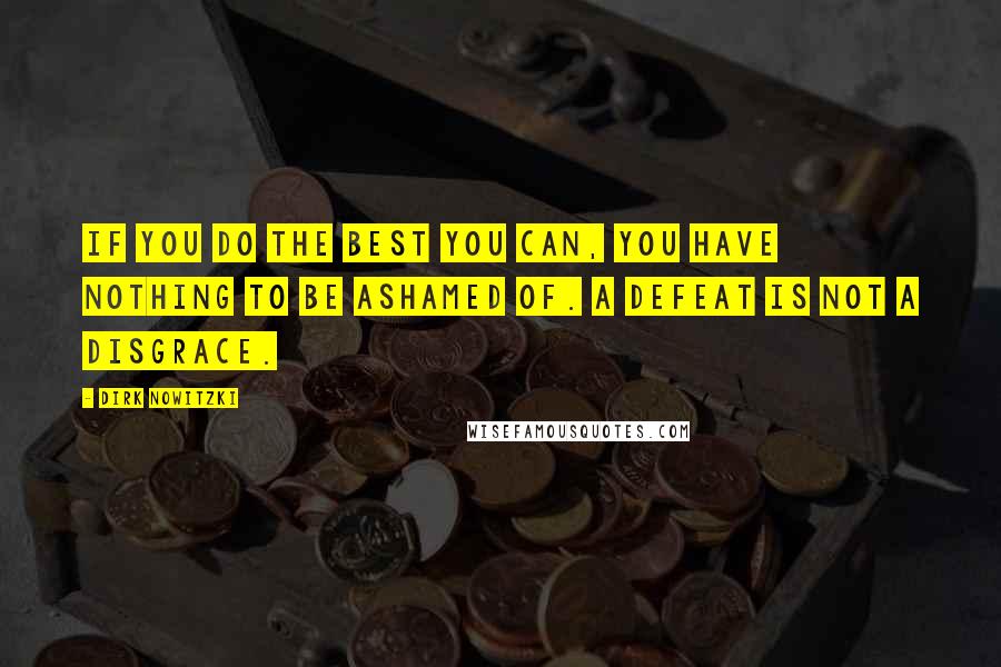 Dirk Nowitzki Quotes: If you do the best you can, you have nothing to be ashamed of. A defeat is not a disgrace.