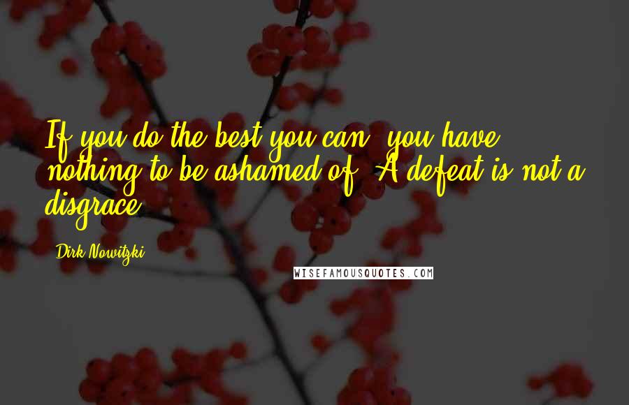 Dirk Nowitzki Quotes: If you do the best you can, you have nothing to be ashamed of. A defeat is not a disgrace.
