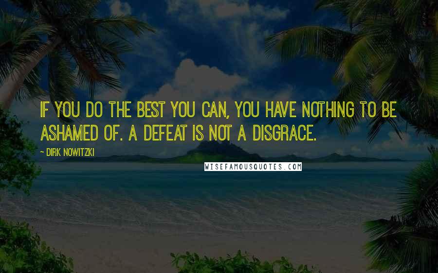 Dirk Nowitzki Quotes: If you do the best you can, you have nothing to be ashamed of. A defeat is not a disgrace.