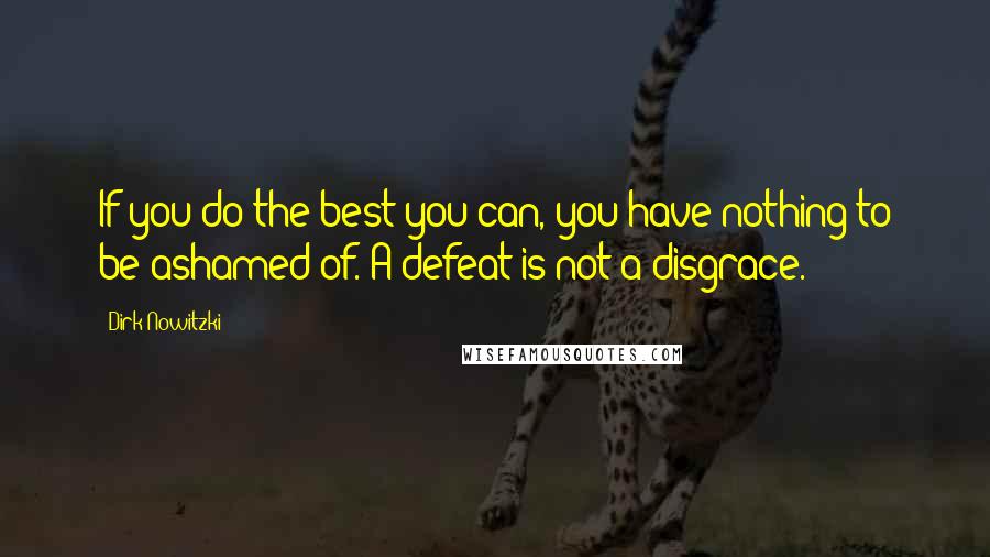 Dirk Nowitzki Quotes: If you do the best you can, you have nothing to be ashamed of. A defeat is not a disgrace.