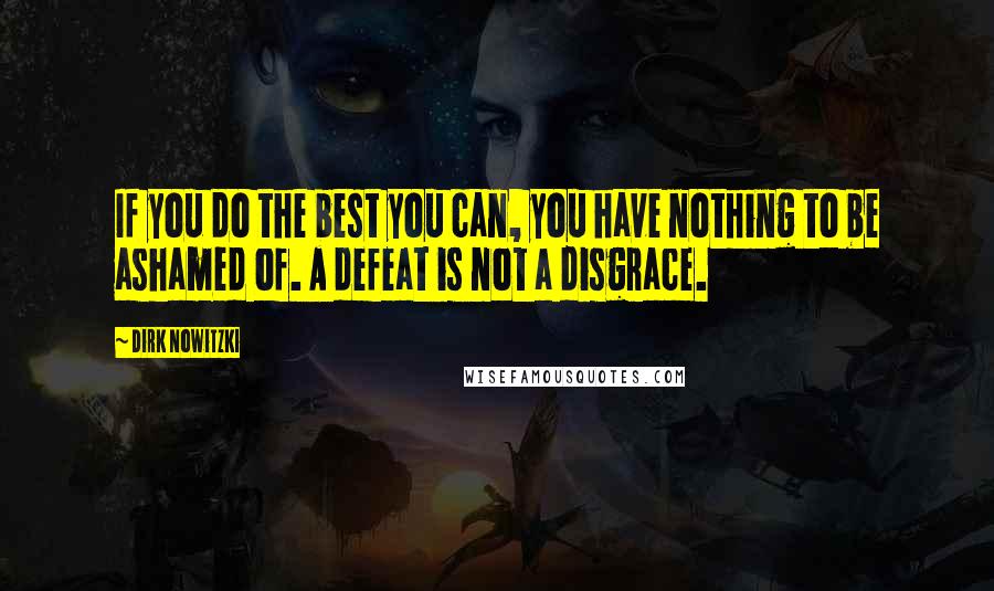Dirk Nowitzki Quotes: If you do the best you can, you have nothing to be ashamed of. A defeat is not a disgrace.