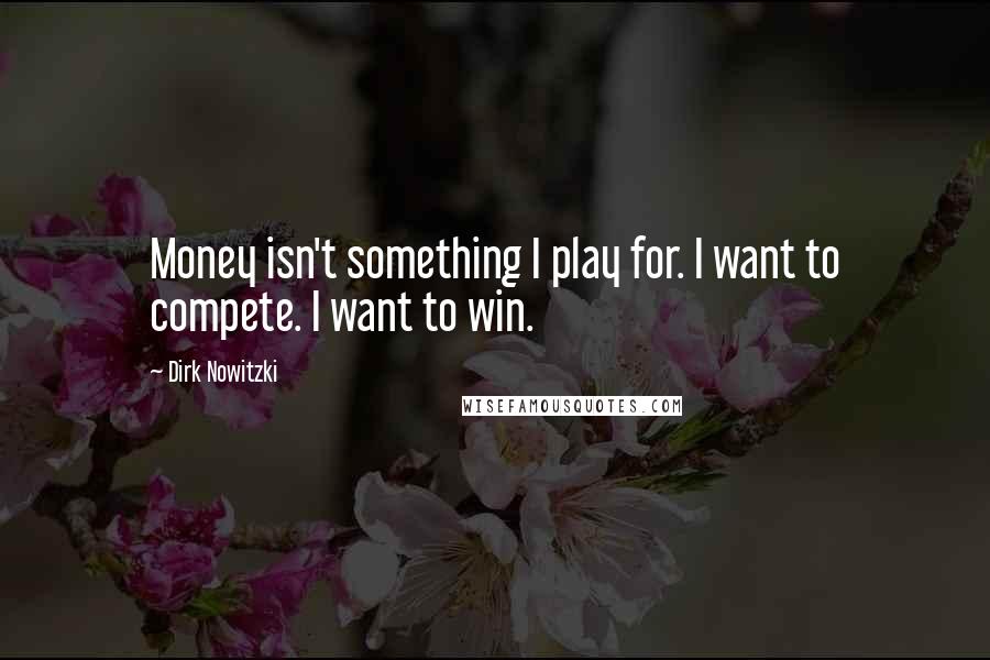 Dirk Nowitzki Quotes: Money isn't something I play for. I want to compete. I want to win.
