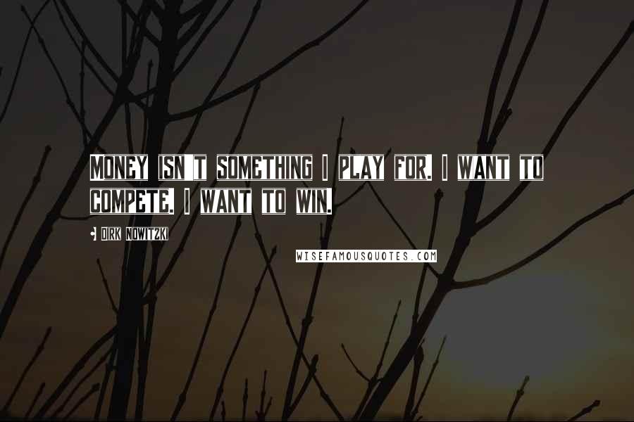 Dirk Nowitzki Quotes: Money isn't something I play for. I want to compete. I want to win.