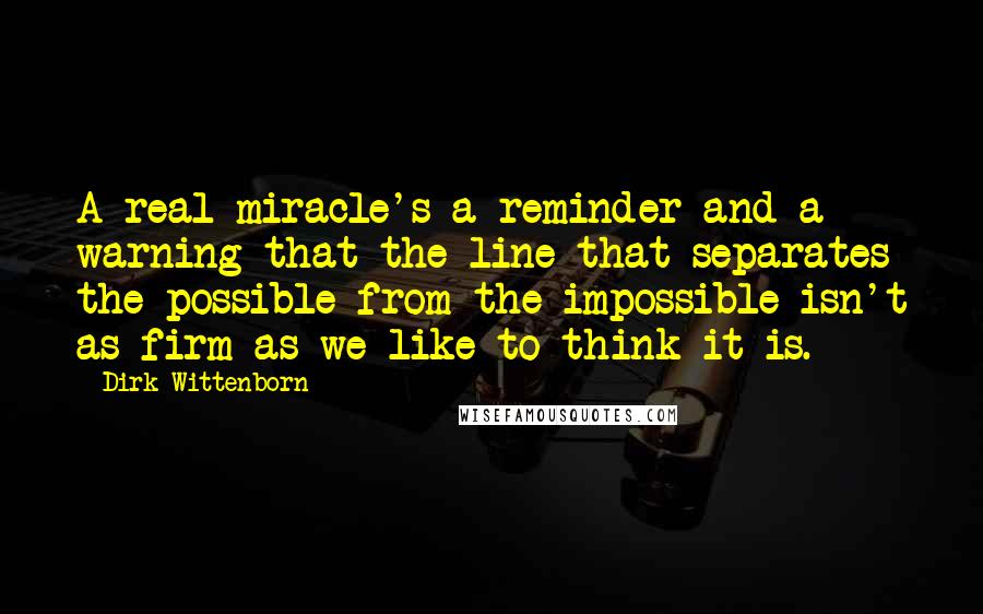 Dirk Wittenborn Quotes: A real miracle's a reminder and a warning that the line that separates the possible from the impossible isn't as firm as we like to think it is.