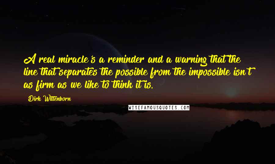 Dirk Wittenborn Quotes: A real miracle's a reminder and a warning that the line that separates the possible from the impossible isn't as firm as we like to think it is.