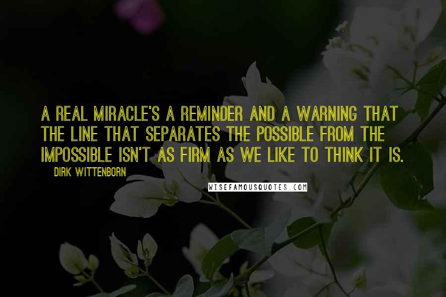 Dirk Wittenborn Quotes: A real miracle's a reminder and a warning that the line that separates the possible from the impossible isn't as firm as we like to think it is.