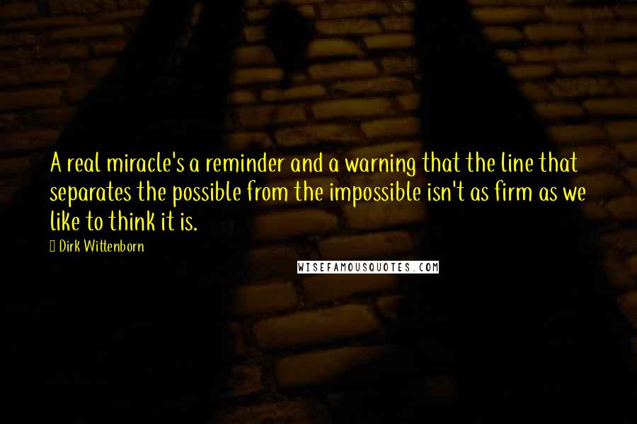 Dirk Wittenborn Quotes: A real miracle's a reminder and a warning that the line that separates the possible from the impossible isn't as firm as we like to think it is.
