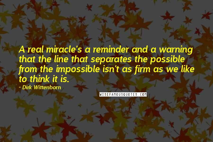 Dirk Wittenborn Quotes: A real miracle's a reminder and a warning that the line that separates the possible from the impossible isn't as firm as we like to think it is.