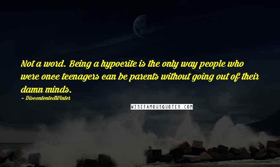 DiscontentedWinter Quotes: Not a word. Being a hypocrite is the only way people who were once teenagers can be parents without going out of their damn minds.