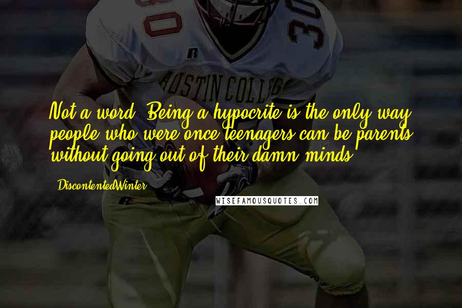 DiscontentedWinter Quotes: Not a word. Being a hypocrite is the only way people who were once teenagers can be parents without going out of their damn minds.