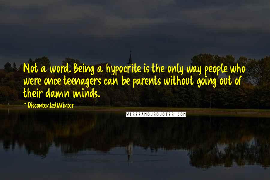 DiscontentedWinter Quotes: Not a word. Being a hypocrite is the only way people who were once teenagers can be parents without going out of their damn minds.